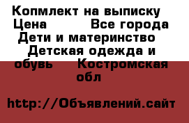 Копмлект на выписку › Цена ­ 800 - Все города Дети и материнство » Детская одежда и обувь   . Костромская обл.